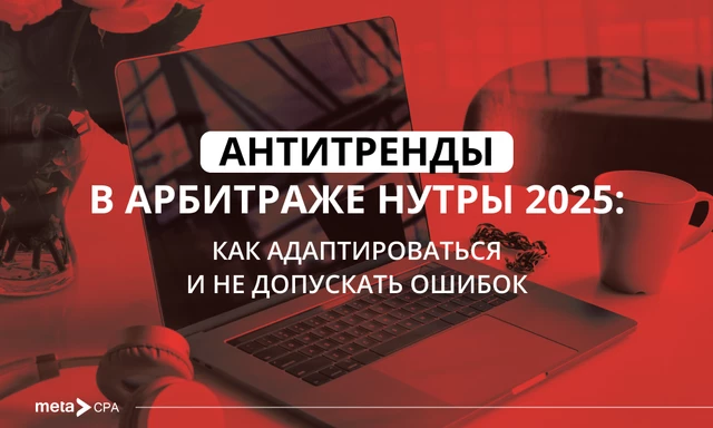Антитренды в арбитраже нутры 2025: как адаптироваться и не допускать ошибок